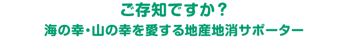 ご存知ですか？海の幸・山の幸を愛する地産地消サポーター